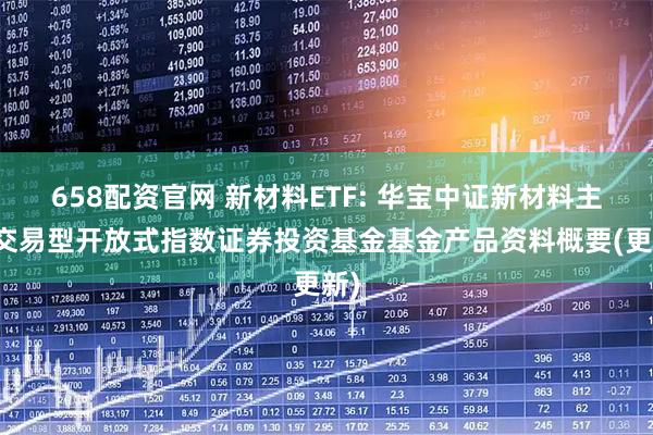 658配资官网 新材料ETF: 华宝中证新材料主题交易型开放式指数证券投资基金基金产品资料概要(更新)