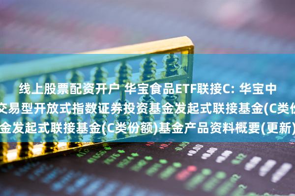 线上股票配资开户 华宝食品ETF联接C: 华宝中证细分食品饮料产业主题交易型开放式指数证券投资基金发起式联接基金(C类份额)基金产品资料概要(更新)