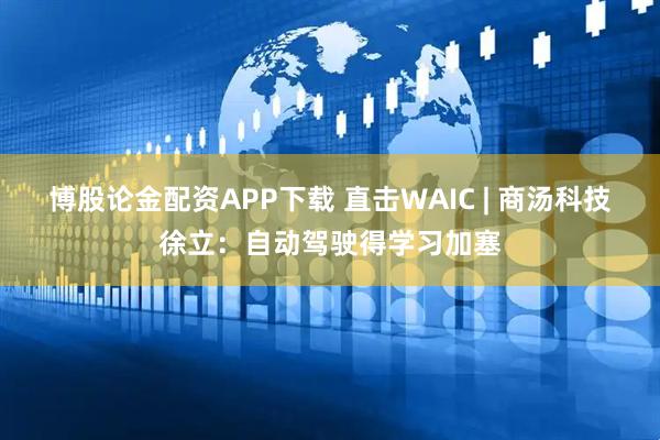 博股论金配资APP下载 直击WAIC | 商汤科技徐立：自动驾驶得学习加塞