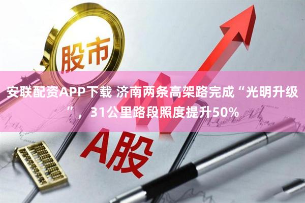 安联配资APP下载 济南两条高架路完成“光明升级”，31公里路段照度提升50%