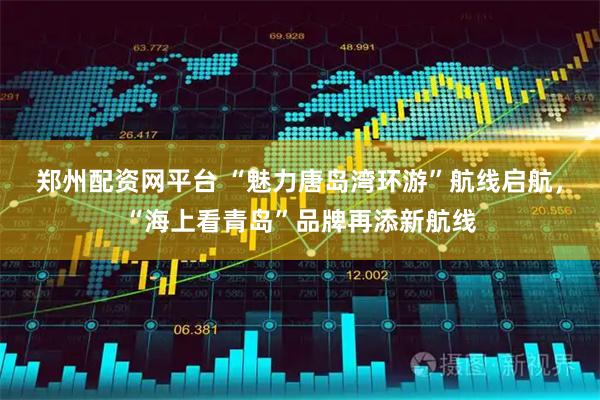 郑州配资网平台 “魅力唐岛湾环游”航线启航，“海上看青岛”品牌再添新航线