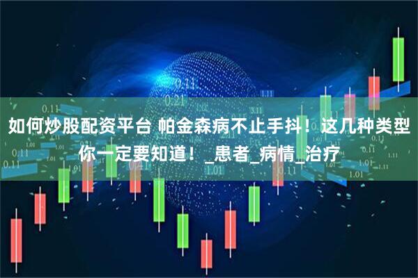如何炒股配资平台 帕金森病不止手抖！这几种类型你一定要知道！_患者_病情_治疗