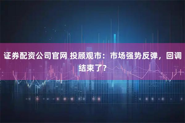 证券配资公司官网 投顾观市：市场强势反弹，回调结束了？