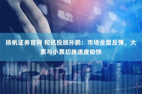 扬帆证券官网 和讯投顾孙鹏：市场全面反弹，大票与小票切换速度极快