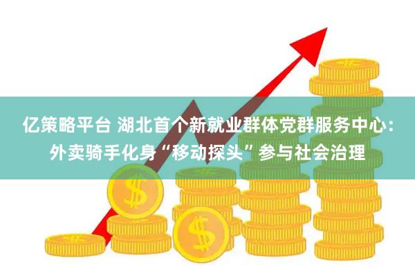 亿策略平台 湖北首个新就业群体党群服务中心：外卖骑手化身“移动探头”参与社会治理