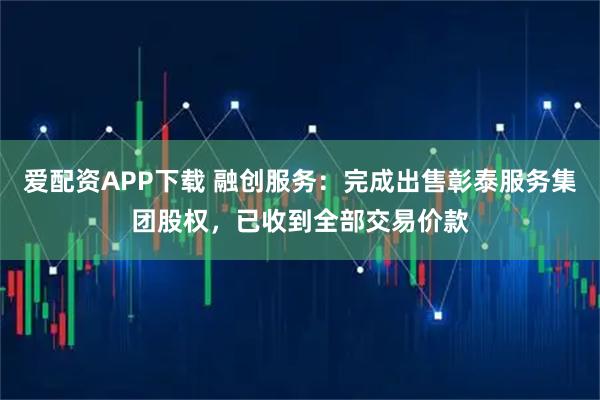 爱配资APP下载 融创服务：完成出售彰泰服务集团股权，已收到全部交易价款