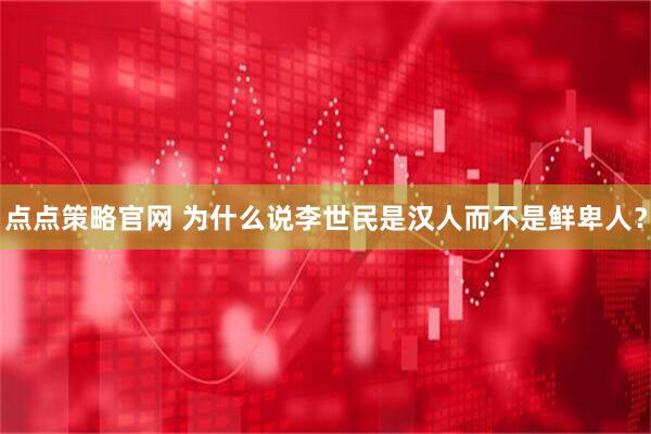 点点策略官网 为什么说李世民是汉人而不是鲜卑人？