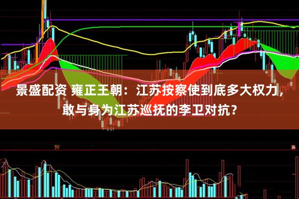 景盛配资 雍正王朝：江苏按察使到底多大权力，敢与身为江苏巡抚的李卫对抗？