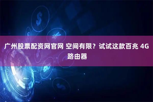 广州股票配资网官网 空间有限？试试这款百兆 4G 路由器