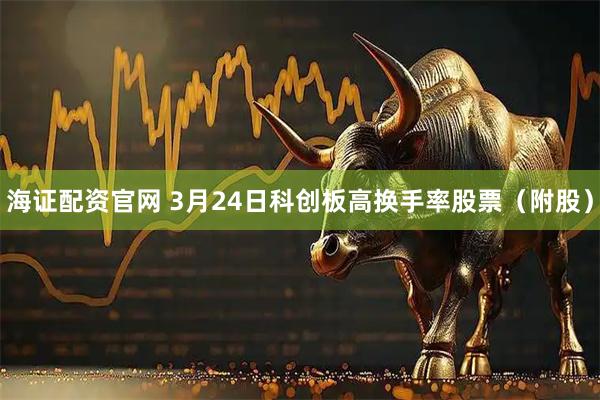 海证配资官网 3月24日科创板高换手率股票（附股）