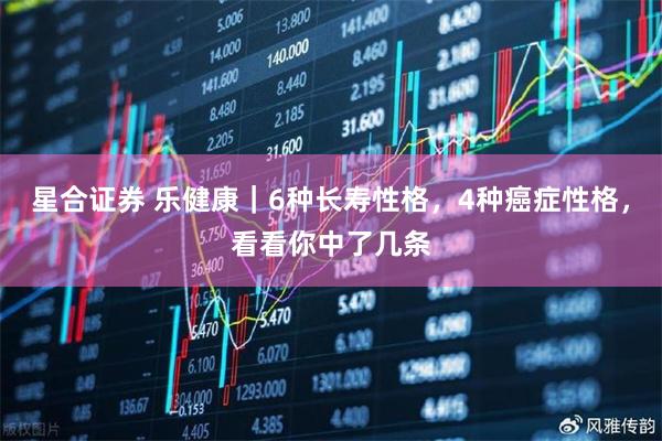 星合证券 乐健康|6种长寿性格,4种癌症性格,看看你中了几条