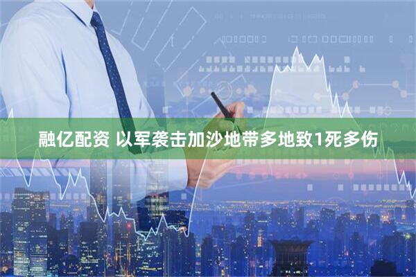 融亿配资 以军袭击加沙地带多地致1死多伤