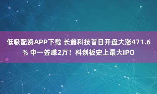 低吸配资APP下载 长鑫科技首日开盘大涨471.6% 中一签赚2万！科创板史上最大IPO